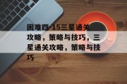 困难四-15三星通关攻略,策略与技巧,三星通关攻略,策略与技巧 困难四-15三星通关攻略,策略与技巧,三星通关攻略,策略与技巧