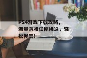 PS4游戏下载攻略,海量游戏任你挑选,轻松畅玩! PS4游戏下载攻略,海量游戏任你挑选,轻松畅玩!