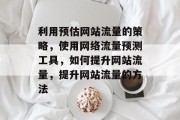 利用预估网站流量的策略,使用网络流量预测工具,如何提升网站流量,提升网站流量的方法 利用预估网站流量的策略,使用网络流量预测工具,如何提升网站流量,提升网站流量的方法