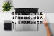 探索无限乐趣,可以兑换的捕鱼游戏,捕鱼达人,无限兑换乐趣之旅 探索无限乐趣,可以兑换的捕鱼游戏,捕鱼达人,无限兑换乐趣之旅