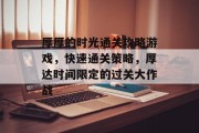 厚厚的时光通关攻略游戏,快速通关策略,厚达时间限定的过关大作战 厚厚的时光通关攻略游戏,快速通关策略,厚达时间限定的过关大作战