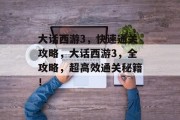 大话西游3,快速通关攻略,大话西游3,全攻略,超高效通关秘籍! 大话西游3,快速通关攻略,大话西游3,全攻略,超高效通关秘籍!
