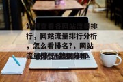 如何查看各网站流量排行,网站流量排行分析,怎么看排名?,网站流量排行+数据分析 如何查看各网站流量排行,网站流量排行分析,怎么看排名?,网站流量排行+数据分析
