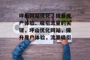 坪山网站优化,提升用户体验、吸引流量的关键,坪山优化网站,提升用户体验,流量吸引。 坪山网站优化,提升用户体验、吸引流量的关键,坪山优化网站,提升用户体验,流量吸引。