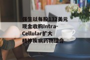 强生以每股132美元现金收购Intra-Cellular扩大精神疾病药物组合 强生以每股132美元现金收购Intra-Cellular扩大精神疾病药物组合