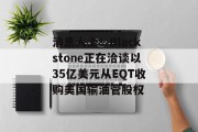 消息人士:Blackstone正在洽谈以35亿美元从EQT收购美国输油管股权 消息人士:Blackstone正在洽谈以35亿美元从EQT收购美国输油管股权