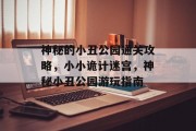 神秘的小丑公园通关攻略,小小诡计迷宫,神秘小丑公园游玩指南 神秘的小丑公园通关攻略,小小诡计迷宫,神秘小丑公园游玩指南
