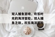 双人捕鱼游戏，欢乐时光的海洋冒险，双人捕鱼之旅，欢乐海洋冒险