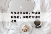 军棋通关攻略,军棋破解秘籍,攻略助你轻松过关 军棋通关攻略,军棋破解秘籍,攻略助你轻松过关