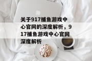 关于917捕鱼游戏中心官网的深度解析,917捕鱼游戏中心官网深度解析 关于917捕鱼游戏中心官网的深度解析,917捕鱼游戏中心官网深度解析