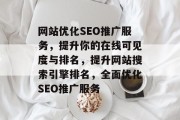 网站优化SEO推广服务,提升你的在线可见度与排名,提升网站搜索引擎排名,全面优化SEO推广服务 网站优化SEO推广服务,提升你的在线可见度与排名,提升网站搜索引擎排名,全面优化SEO推广服务