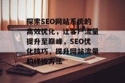 探索SEO网站系统的高效优化,让客户流量提升至巅峰,SEO优化技巧,提升网站流量的终极方法 探索SEO网站系统的高效优化,让客户流量提升至巅峰,SEO优化技巧,提升网站流量的终极方法