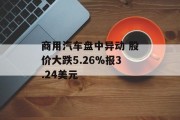 商用汽车盘中异动 股价大跌5.26%报3.24美元 商用汽车盘中异动 股价大跌5.26%报3.24美元