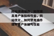 网站快进插件,如何提高用户体验和性能,网站优化,如何使用插件提升用户体验与性能 网站快进插件,如何提高用户体验和性能,网站优化,如何使用插件提升用户体验与性能
