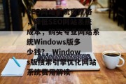 SEO网站系统窗价格,降低SEO网站系统成本,购买专业网站系统Windows版多少钱?,Windows版搜索引擎优化网站系统费用解读 SEO网站系统窗价格,降低SEO网站系统成本,购买专业网站系统Windows版多少钱?,Windows版搜索引擎优化网站系统费用解读
