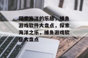 探索海洋的乐趣，捕鱼游戏软件大盘点，探索海洋之乐，捕鱼游戏软件大盘点
