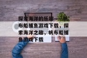 探索海洋的乐趣——帆布船捕鱼游戏下载，探索海洋之趣，帆布船捕鱼游戏下载