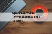 SpaceX第七次试飞计划最早明年1月11日进行 SpaceX第七次试飞计划最早明年1月11日进行