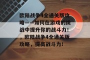 欧陆战争4全通关版攻略——如何在游戏的挑战中提升你的战斗力!,欧陆战争4全通关版攻略,提高战斗力! 欧陆战争4全通关版攻略——如何在游戏的挑战中提升你的战斗力!,欧陆战争4全通关版攻略,提高战斗力!