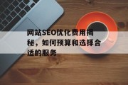 网站SEO优化费用揭秘,如何预算和选择合适的服务 网站SEO优化费用揭秘,如何预算和选择合适的服务