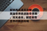 解锁两关通关攻略——英雄世界挑战新奇世界,双关通关,解密新奇世界的挑战攻略 解锁两关通关攻略——英雄世界挑战新奇世界,双关通关,解密新奇世界的挑战攻略