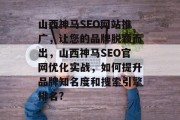 山西神马SEO网站推广,让您的品牌脱颖而出,山西神马SEO官网优化实战,如何提升品牌知名度和搜索引擎排名? 山西神马SEO网站推广,让您的品牌脱颖而出,山西神马SEO官网优化实战,如何提升品牌知名度和搜索引擎排名?