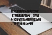冒险模拟器通关攻略: 打破重重难关,穿越时空的冒险模拟器攻略,挑战重重关卡! 冒险模拟器通关攻略: 打破重重难关,穿越时空的冒险模拟器攻略,挑战重重关卡!