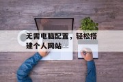 无需电脑配置,轻松搭建个人网站 无需电脑配置,轻松搭建个人网站