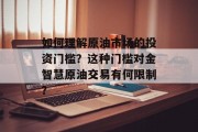 如何理解原油市场的投资门槛?这种门槛对金智慧原油交易有何限制? 如何理解原油市场的投资门槛?这种门槛对金智慧原油交易有何限制?