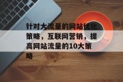针对大流量的网站优化策略,互联网营销,提高网站流量的10大策略 针对大流量的网站优化策略,互联网营销,提高网站流量的10大策略