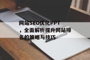 网站SEO优化PPT,全面解析提升网站排名的策略与技巧 网站SEO优化PPT,全面解析提升网站排名的策略与技巧