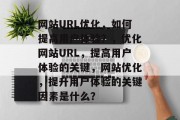 网站URL优化,如何提高用户体验?,优化网站URL,提高用户体验的关键,网站优化,提升用户体验的关键因素是什么? 网站URL优化,如何提高用户体验?,优化网站URL,提高用户体验的关键,网站优化,提升用户体验的关键因素是什么?