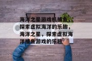 海洋之星游戏机捕鱼,探索虚拟海洋的乐趣,海洋之星,探索虚拟海洋捕鱼游戏的乐趣 海洋之星游戏机捕鱼,探索虚拟海洋的乐趣,海洋之星,探索虚拟海洋捕鱼游戏的乐趣