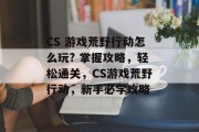 CS 游戏荒野行动怎么玩? 掌握攻略,轻松通关,CS游戏荒野行动,新手必学攻略 CS 游戏荒野行动怎么玩? 掌握攻略,轻松通关,CS游戏荒野行动,新手必学攻略