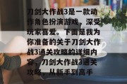 刀剑大作战3是一款动作角色扮演游戏,深受玩家喜爱。下面是我为你准备的关于刀剑大作战3通关攻略的详细内容,刀剑大作战3通关攻略,从新手到高手 刀剑大作战3是一款动作角色扮演游戏,深受玩家喜爱。下面是我为你准备的关于刀剑大作战3通关攻略的详细内容,刀剑大作战3通关攻略,从新手到高手