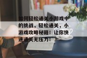 如何轻松通关小游戏中的挑战,轻松通关,小游戏攻略秘籍!让你快速通关无压力! 如何轻松通关小游戏中的挑战,轻松通关,小游戏攻略秘籍!让你快速通关无压力!