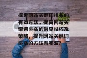 提升网站关键词排名的有效方法,提高网站关键词排名的常见技巧及策略,提升网站关键词排名的方法有哪些? 提升网站关键词排名的有效方法,提高网站关键词排名的常见技巧及策略,提升网站关键词排名的方法有哪些?
