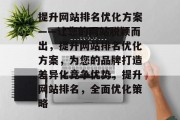 提升网站排名优化方案——让您的网站脱颖而出,提升网站排名优化方案,为您的品牌打造差异化竞争优势,提升网站排名,全面优化策略 提升网站排名优化方案——让您的网站脱颖而出,提升网站排名优化方案,为您的品牌打造差异化竞争优势,提升网站排名,全面优化策略