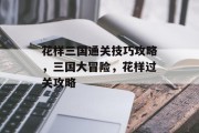 花样三国通关技巧攻略,三国大冒险,花样过关攻略