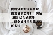 网站SEO如何避免被搜索引擎忽略？，网站 SEO 优化的策略，避免被搜索引擎忽略的方法。