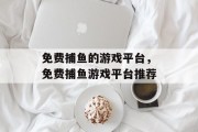 免费捕鱼的游戏平台,免费捕鱼游戏平台推荐 免费捕鱼的游戏平台,免费捕鱼游戏平台推荐
