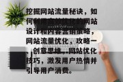 挖掘网站流量秘诀,如何利用高效优化的网站设计和内容营销策略,网站流量优化,攻略一、创意思维,网站优化技巧,激发用户热情并引导用户消费。 挖掘网站流量秘诀,如何利用高效优化的网站设计和内容营销策略,网站流量优化,攻略一、创意思维,网站优化技巧,激发用户热情并引导用户消费。