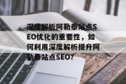 深度解析阿勒泰站点SEO优化的重要性,如何利用深度解析提升阿勒泰站点SEO? 深度解析阿勒泰站点SEO优化的重要性,如何利用深度解析提升阿勒泰站点SEO?