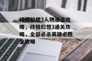 终极幻想3人物通关攻略，终极幻想3通关攻略，全部必杀英雄必胜全攻略