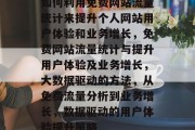 如何利用免费网站流量统计来提升个人网站用户体验和业务增长,免费网站流量统计与提升用户体验及业务增长,大数据驱动的方法,从免费流量分析到业务增长,数据驱动的用户体验提升策略 如何利用免费网站流量统计来提升个人网站用户体验和业务增长,免费网站流量统计与提升用户体验及业务增长,大数据驱动的方法,从免费流量分析到业务增长,数据驱动的用户体验提升策略