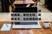 通过感染通关攻略,战胜病毒,掌控全球,突破关卡,治愈病毒的通关策略 通过感染通关攻略,战胜病毒,掌控全球,突破关卡,治愈病毒的通关策略