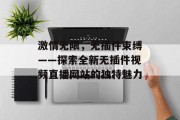 激情无限,无插件束缚——探索全新无插件视频直播网站的独特魅力 激情无限,无插件束缚——探索全新无插件视频直播网站的独特魅力