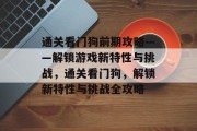 通关看门狗前期攻略——解锁游戏新特性与挑战，通关看门狗，解锁新特性与挑战全攻略