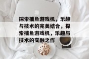 探索捕鱼游戏机，乐趣与技术的完美结合，探索捕鱼游戏机，乐趣与技术的交融之作