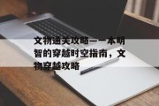 文物通关攻略—一本明智的穿越时空指南,文物穿越攻略 文物通关攻略—一本明智的穿越时空指南,文物穿越攻略